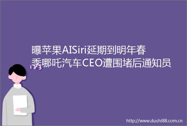曝苹果AISiri延期到明年春季哪吒汽车CEO遭围堵后通知员工居家办公GPT4o可能为「自保」而牺牲用户安全