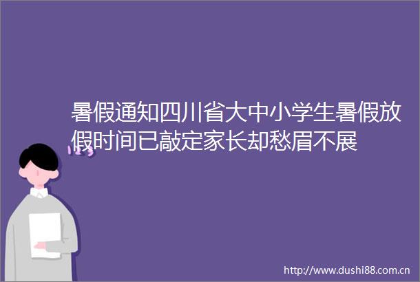 暑假通知四川省大中小学生暑假放假时间已敲定家长却愁眉不展