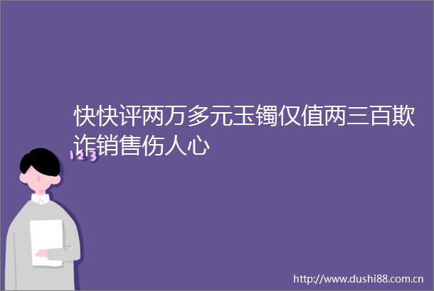 快快评两万多元玉镯仅值两三百销售伤人心
