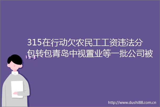 315在行动欠农民工工资分包转包青岛中视置业等一批公司被通报并列入信用黑榜
