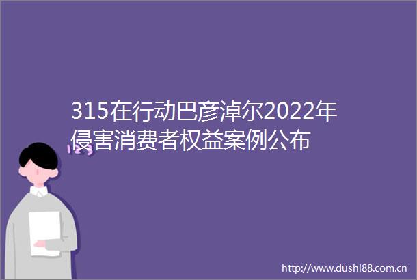 315在行动巴彦淖尔2022年侵害消费者权益案例公布