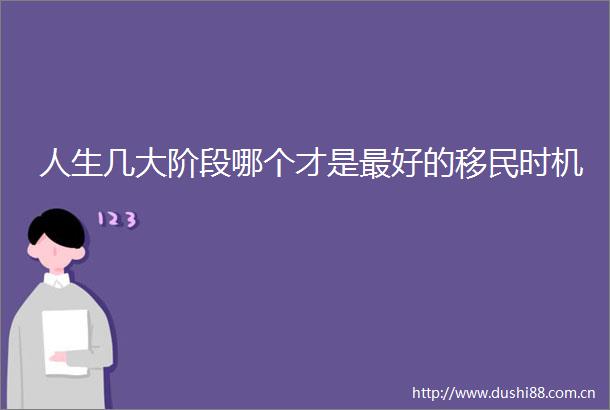 人生几大阶段哪个才是最好的移民时机