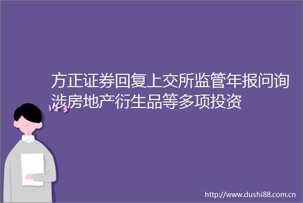 方正证券回复上交所监管年报问询涉房地产衍生品等多项投资
