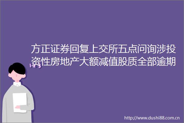 方正证券回复上交所五点问询涉投资性房地产大额减值股质全部逾期未全额计提等
