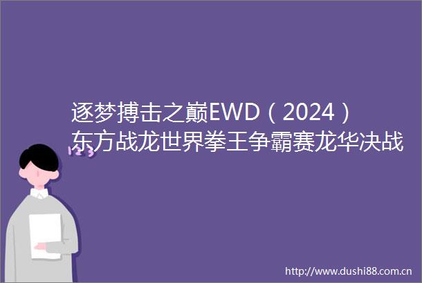 逐梦搏击之巅EWD（2024）东方战龙世界拳王争霸赛龙华决战之夜完美收官