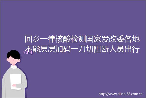 回乡一律核酸检测发改委各地不能层层加码一刀切阻断人员出行返乡