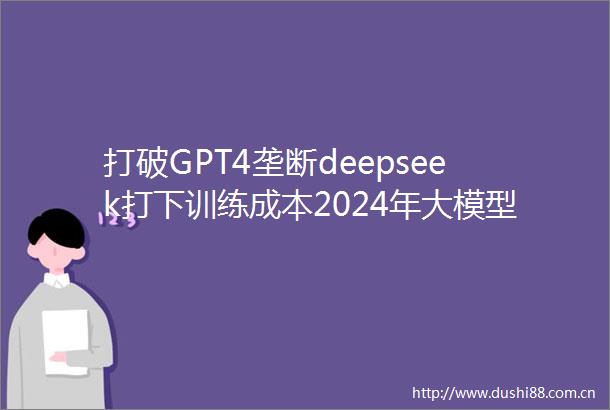 打破GPT4垄断deepseek打下训练成本2024年大模型领域全复盘