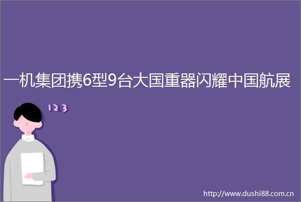 一机集团携6型9台大国重器闪耀航展