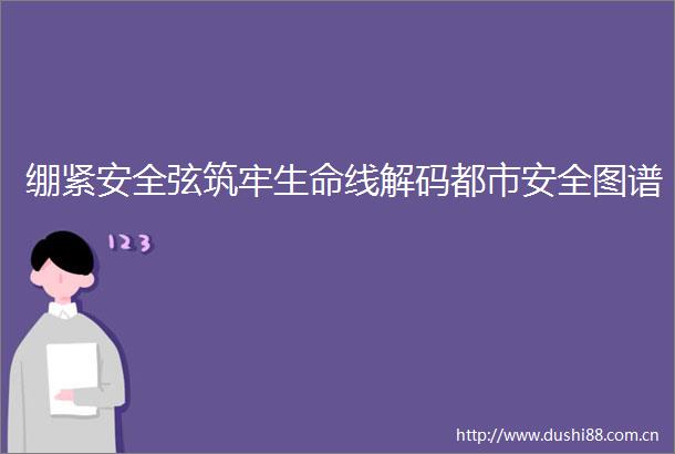 绷紧安全弦筑牢生命线解码都市安全图谱