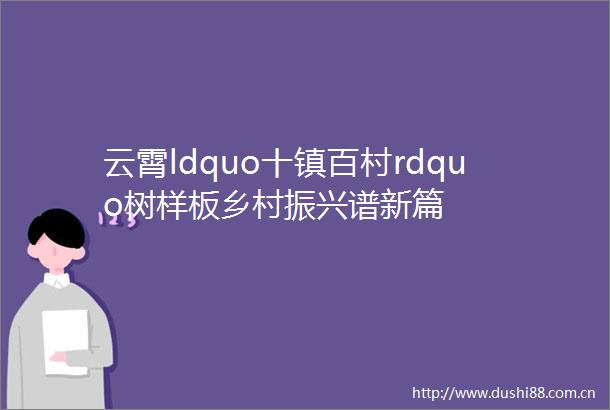 云霄ldquo十镇百村rdquo树样板乡村振兴谱新篇