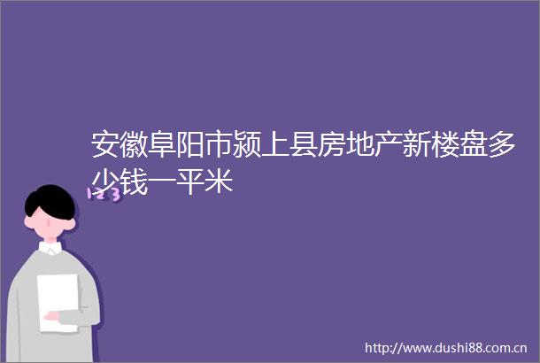 安徽阜阳市颍上县房地产新楼盘多少钱一平米