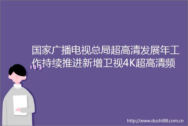 广播电视总局超高清发展年工作持续推进新增卫视4K超高清频道开播优化调整北京地区有线电视频道序号
