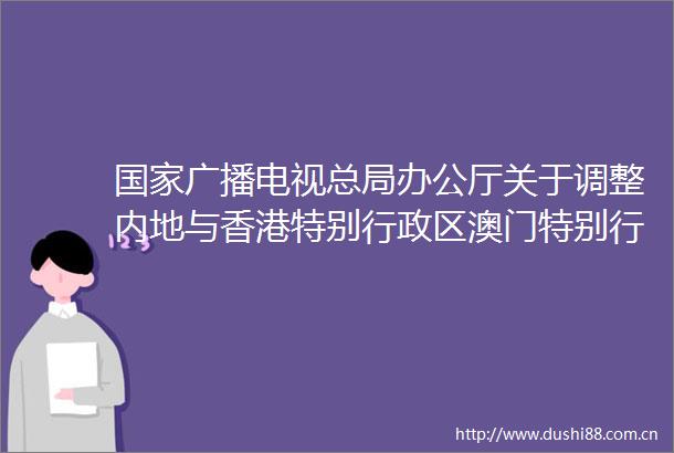 广播电视总局办公厅关于调整内地与香港特别行政区澳门特别行政区合拍电视剧片管理有关规定的通知