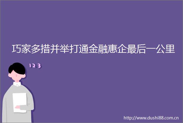 巧家多措并举打通金融惠企最后一公里
