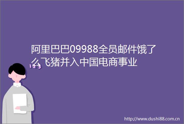 阿里巴巴09988全员邮件饿了么飞猪并入电商事业