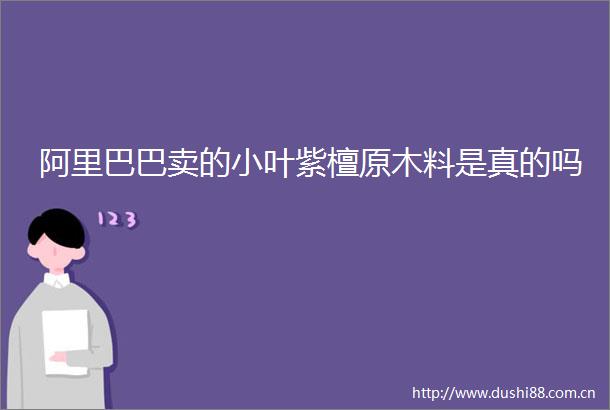 阿里巴巴卖的小叶紫檀原木料是真的吗