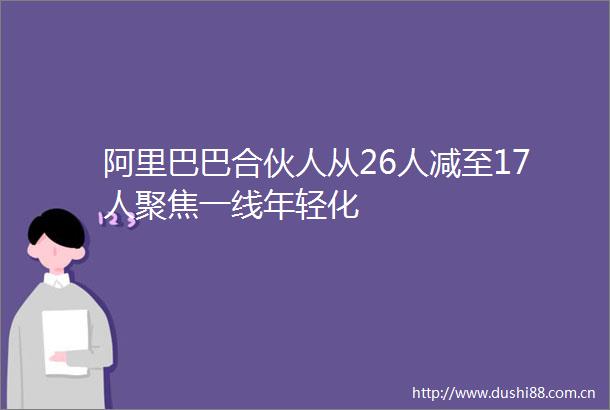 阿里巴巴合伙人从26人减至17人聚焦一线年轻化