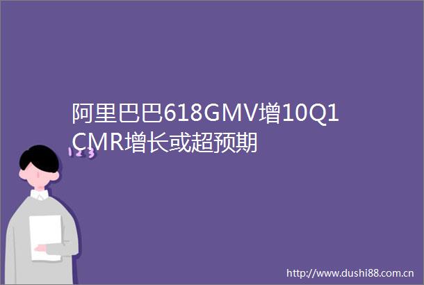 阿里巴巴618GMV增10Q1CMR增长或超预期