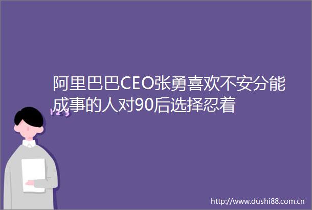 阿里巴巴CEO张勇喜欢不安分能成事的人对90后选择忍着