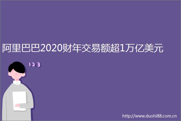 阿里巴巴2020财年交易额超1万亿美元