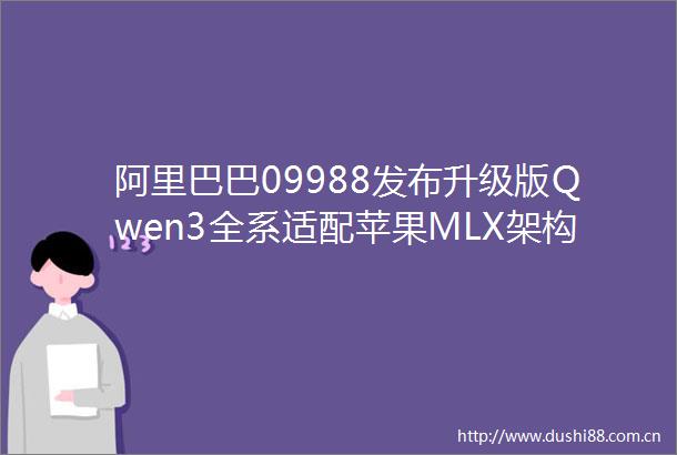 阿里巴巴09988发布升级版Qwen3全系适配苹果MLX架构