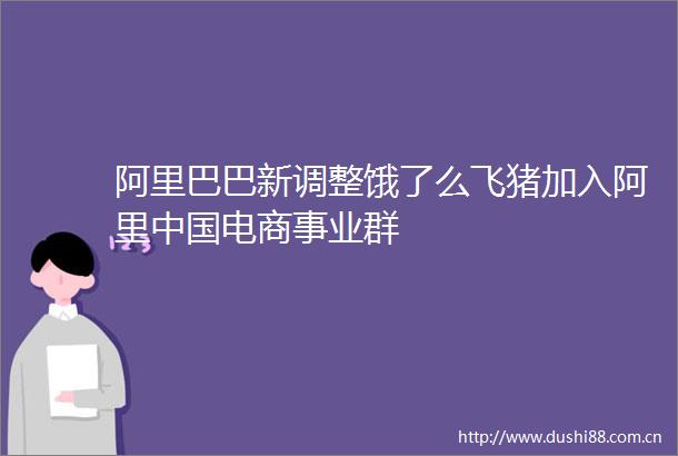 阿里巴巴新调整饿了么飞猪加入阿里电商事业群