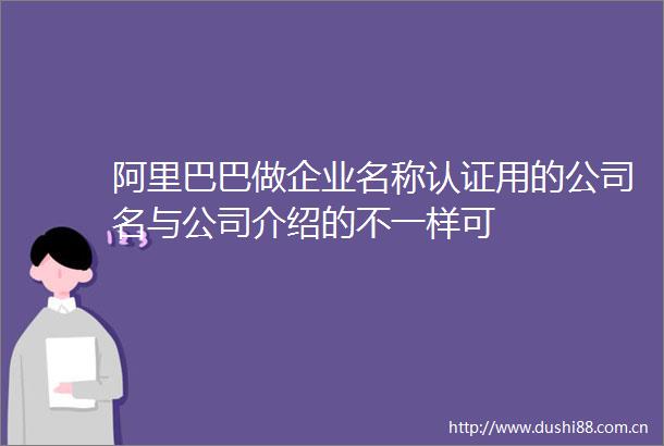 阿里巴巴做企业名称认证用的公司名与公司介绍的不一样可