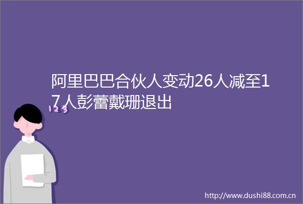 阿里巴巴合伙人变动26人减至17人彭蕾戴珊退出