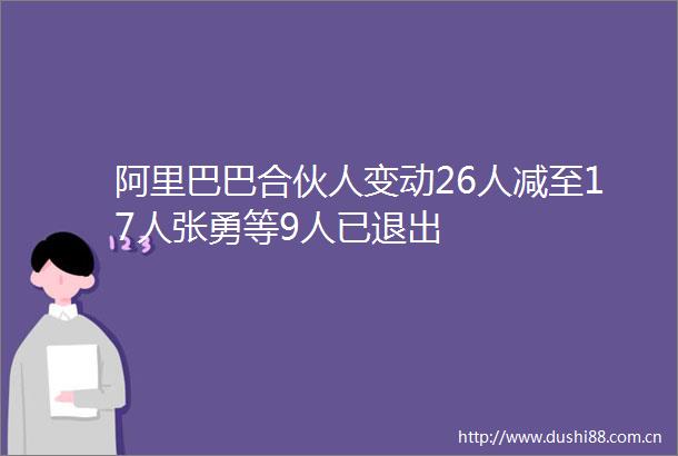 阿里巴巴合伙人变动26人减至17人张勇等9人已退出