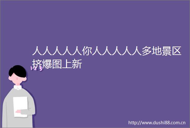 人人人人人你人人人人人多地景区挤爆图上新
