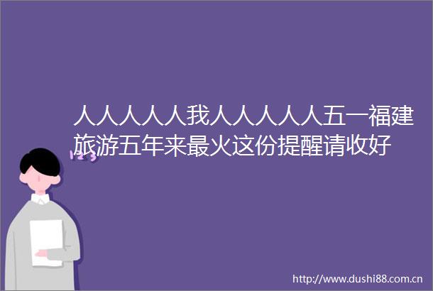人人人人人我人人人人人五一福建旅游五年来最火这份提醒请收好