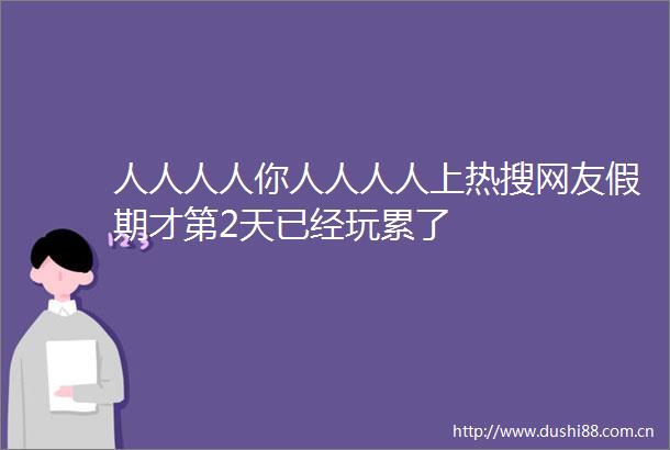 人人人人你人人人人上热搜网友假期才第2天已经玩累了