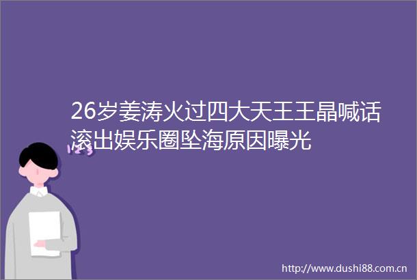 26岁姜涛火过四大天王王晶喊话滚出娱乐圈坠海原因