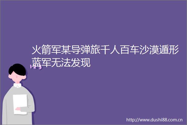 火箭军某导弹旅千人百车沙漠遁形蓝军无法发现