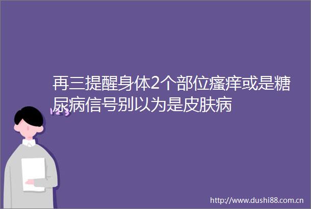 再三提醒身体2个部位瘙痒或是糖尿病信号别以为是皮肤病