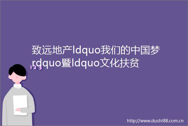 致远地产ldquo我们的梦rdquo暨ldquo文化扶贫大爱无疆rdquo文化扶贫活动座谈会在致远middot翡翠园圆满落幕