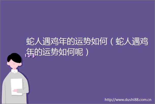 蛇人遇鸡年的运势如何（蛇人遇鸡年的运势如何呢）
