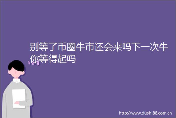 别等了币圈牛市还会来吗下一次牛你等得起吗