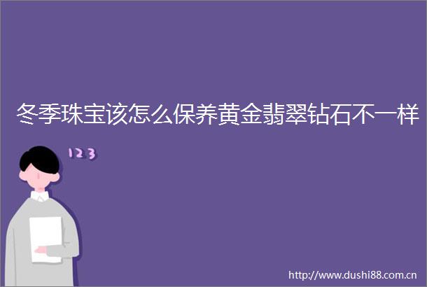 冬季珠宝该怎么保养黄金翡翠钻石不一样