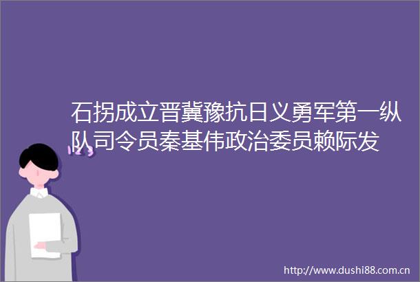 石拐成立晋冀豫抗日义勇军第一纵队司令员秦基伟委员赖际发