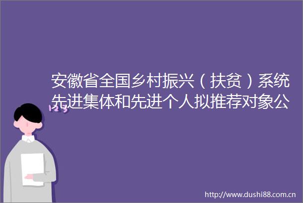 安徽省全国乡村振兴（扶贫）系统先进集体和先进个人拟推荐对象公示公告