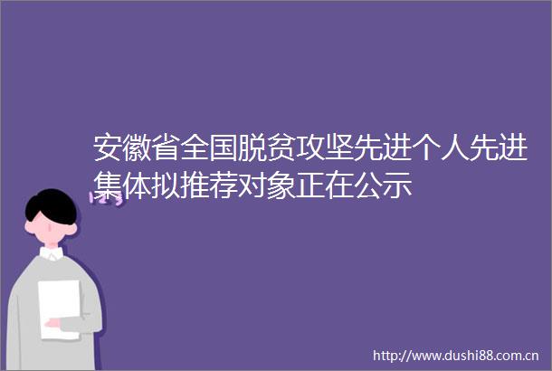 安徽省全国脱贫攻坚先进个人先进集体拟推荐对象正在公示