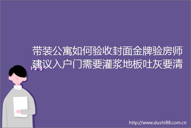 带装公寓如何验收封面金牌验房师建议入户门需要灌浆地板吐灰要清理