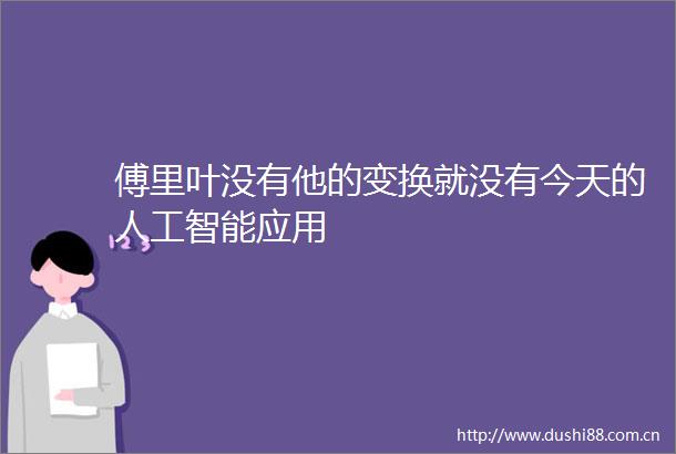 傅里叶没有他的变换就没有今天的人工智能应用