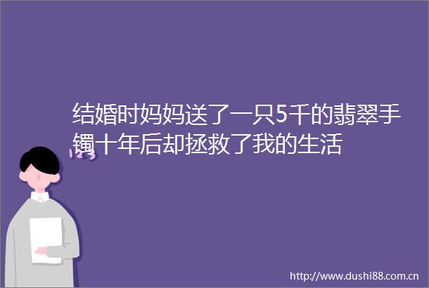 结婚时妈妈送了一只5千的翡翠手镯十年后却拯救了我的生活