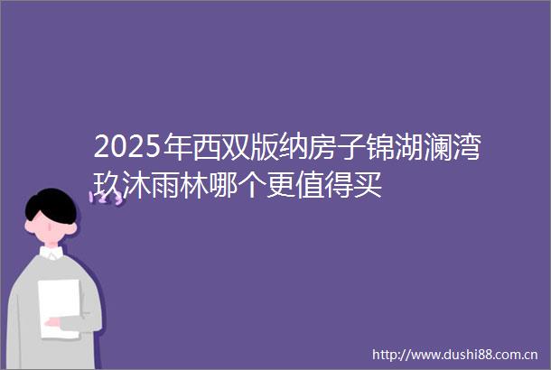 2025年西双版纳房子锦湖澜湾玖沐雨林哪个更值得买