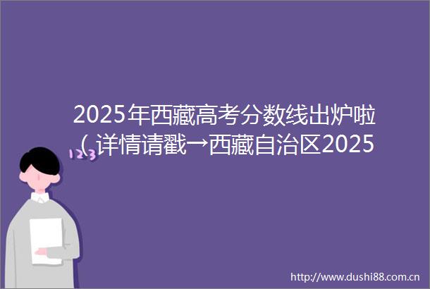2025年西藏高考分数线出炉啦（详情请戳→西藏自治区2025年普通高考分数线新鲜出炉）网信西藏