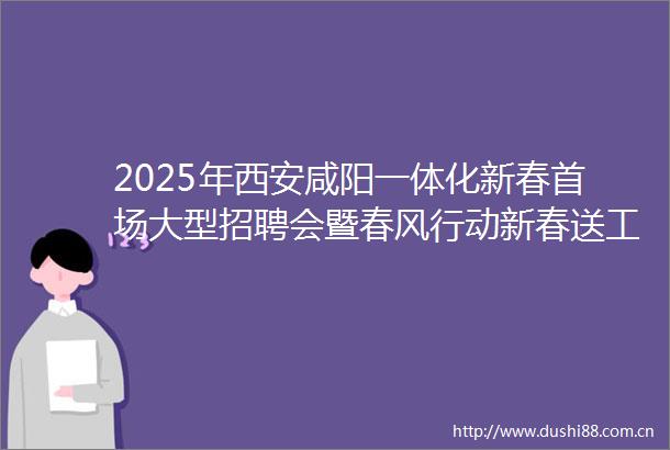 2025年西安咸阳一体化新春首场大型招聘会暨春风行动新春送工入企系列活动在西咸新区秦创原人才大市场举办
