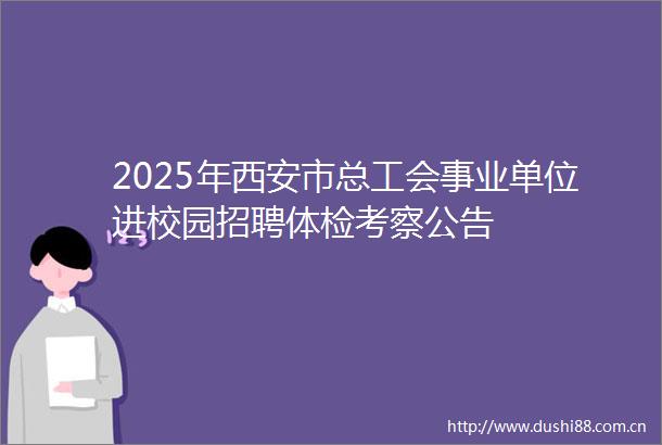2025年西安市总工会事业单位进校园招聘体检考察公告