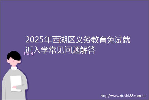 2025年西湖区义务教育免试就近入学常见问题解答